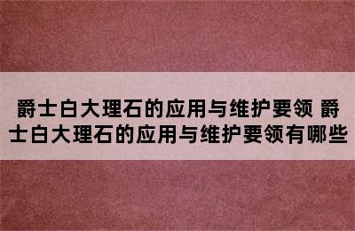 爵士白大理石的应用与维护要领 爵士白大理石的应用与维护要领有哪些